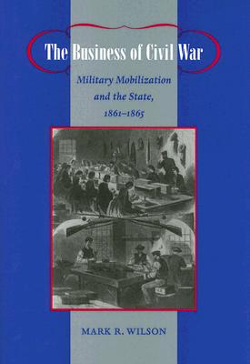 The Business of Civil War: Military Mobilization and the State, 18611865 (Johns Hopkins Studies in the History of Technology)
