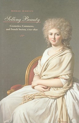 Selling Beauty: Cosmetics, Commerce, and French Society, 17501830 (The Johns Hopkins University Studies in Historical and Political Science, 127)