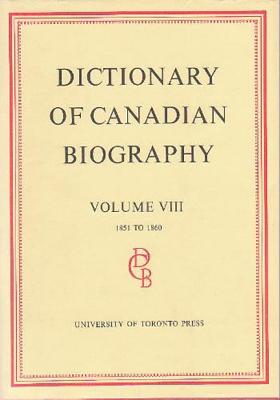 Dictionary of Canadian Biography / Dictionaire Biographique du Canada: Volume VIII, 1851 - 1860