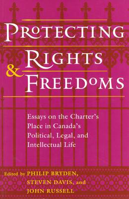 Protecting Rights and Freedoms: Essays on the Charter's Place in Canada's Political, Legal, and Intellectual Life