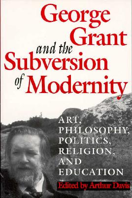 George Grant and the Subversion of Modernity : Art, Philosophy, Politics, Religion, and Education. First Edition, Paperback