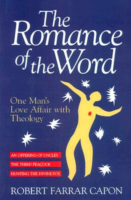 The Romance of the Word: One Man's Love Affair With Theology : Three Books : An Offering of Uncles/the Third Peacock/Hunting the Divine Fox, ROBERT FARRAR CAPON The Romance of the Word: One Man's Love Affair With Theology : Three Books : An Offering of Uncles/the Third Peacock/Hunting the Divine Fox, ROBERT FARRAR CAPON