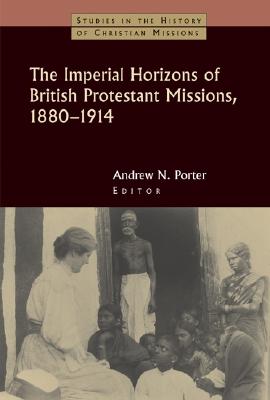 The Imperial Horizons of British Protestant Missions, 1880-1914 (Studies in the History of Christian Missions)
