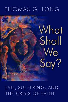 What Shall We Say: Evil, Suffering, and the Crisis of Faith