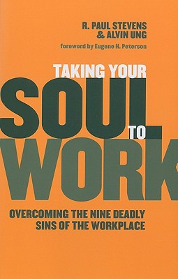 Taking Your Soul to Work: Overcoming the Nine Deadly Sins of the Workplace, R. Paul Stevens, Alvin Ung Taking Your Soul to Work: Overcoming the Nine Deadly Sins of the Workplace, R. Paul Stevens, Alvin Ung