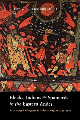 Image for Blacks, Indians, and Spaniards in the Eastern Andes: Reclaiming the Forgotten in Colonial Mizque, 1550-1782 Blacks, Indians, and Spaniards in the Eastern Andes: Reclaiming the Forgotten in Colonial Mizque, 1550-1782