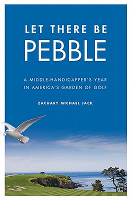 Let There Be Pebble: A Middle-Handicapper's Year in America's Garden of Golf