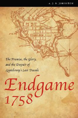 Endgame 1758 : The Promise, the Glory, and the Despair of Louisbourg's Last Decade. First American Edition, Signed