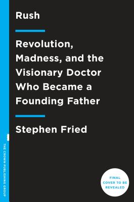 Rush: Revolution, Madness, and Benjamin Rush, the Visionary Doctor Who Became a Founding Father