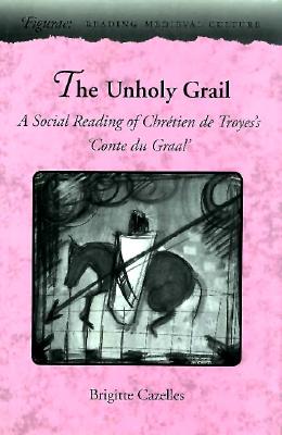 The Unholy Grail: A Social Reading of Chrtien de Troyes's Conte du Graal (Figurae: Reading Medieval Culture)