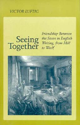 Image for Seeing Together: Friendship Between the Sexes in English Writing from Mill to Woolf