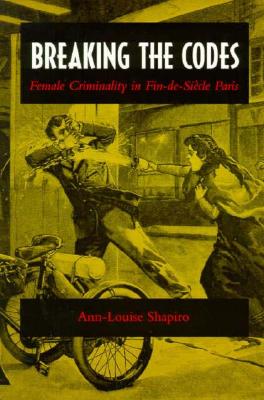 Breaking the Codes Female Criminality in Fin-de-Siecle Paris, Shapiro, Ann-Louise Breaking the Codes Female Criminality in Fin-de-Siecle Paris, Shapiro, Ann-Louise