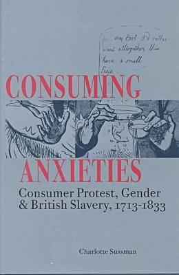 Consuming Anxieties: Consumer Protest, Gender & British Slavery, 1713-1833