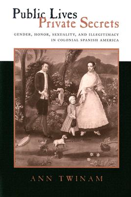 Public Lives, Private Secrets: Gender, Honor, Sexuality, and Illegitimacy in Colonial Spanish America