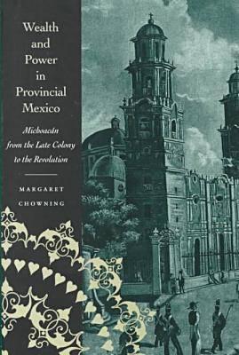 Wealth and Power in Provincial Mexico: Michoacn from the Late Colony to the Revolution