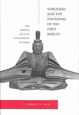 Yoritomo and the Founding of the First Bakufu: The Origins of Dual Government in Japan