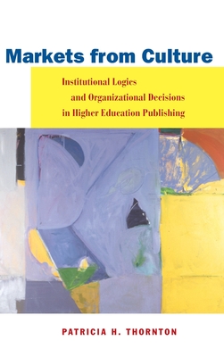 Markets from Culture: Institutional Logics and Organizational Decisions in Higher Education Publishing (Stanford Business Books (Hardcover))