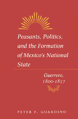 Peasants, Politics, and the Formation of Mexico's National State: Guerrero, 1800-1857