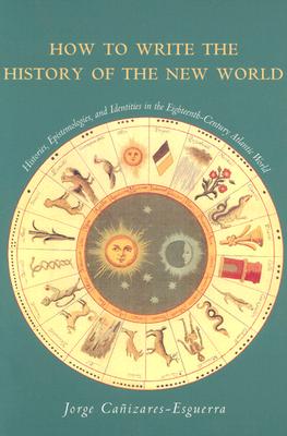 How to Write the History of the New World: Histories, Epistemologies, and Identities in the Eighteenth-Century Atlantic World (Cultural Sitings)