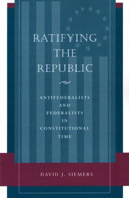 Ratifying the Republic: Antifederalists and Federalists in Constitutional Time