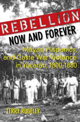 Rebellion Now and Forever: Mayas, Hispanics, and Caste War Violence in Yucatan, 18001880