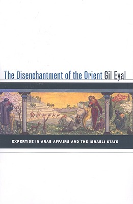The Disenchantment of the Orient: Expertise in Arab Affairs and the Israeli State