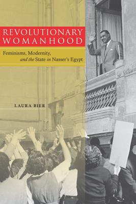 Revolutionary Womanhood: Feminisms, Modernity, and the State in Nasser's Egypt (Stanford Studies in Middle Eastern and Islamic Societies and Cultures)