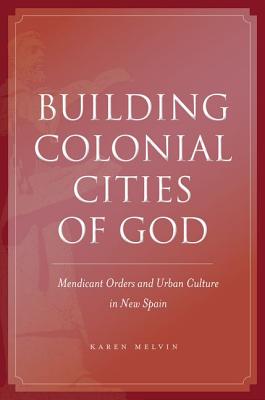 Image for Building Colonial Cities of God: Mendicant Orders and Urban Culture in New Spain