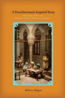 A Frenchwoman's Imperial Story: Madame Luce in Nineteenth-Century Algeria