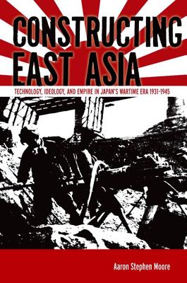 Constructing East Asia: Technology, Ideology, and Empire in Japans Wartime Era, 1931-1945