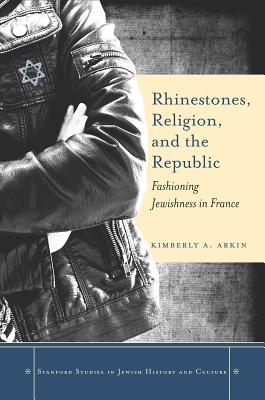 Rhinestones, Religion, and the Republic: Fashioning Jewishness in France (Stanford Studies in Jewish History and Culture)