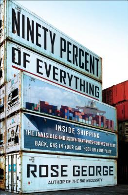 Ninety Percent of Everything: Inside Shipping, the Invisible Industry That Puts Clothes on Your Back, Gas in Your Car, and Food on Your Plate