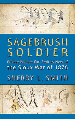 Sagebrush Soldier: Private William Earl Smiths View of the Sioux War of 1876