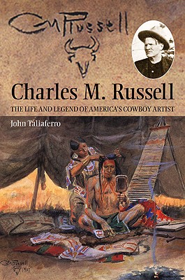 Charles M. Russell The Life and Legend of America's Cowboy Artist