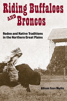Riding Buffaloes and Broncos Rodeo and Native Traditions in the Northern Great Plains