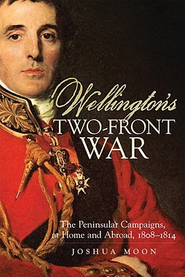 Wellington's Two-Front War: The Peninsular Campaigns, at Home and Abroad, 18081814 (Volume 29) (Campaigns and Commanders Series)
