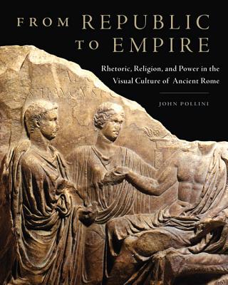 From Republic to Empire: Rhetoric, Religion, and Power in the Visual Culture of Ancient Rome (Volume 48) (Oklahoma Series in Classical Culture)