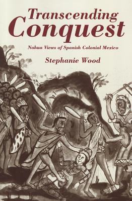 Transcending Conquest: Nahua Views of Spanish Colonial Mexico