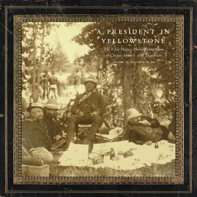 A President in Yellowstone The F. Jay Haynes Photographic Album of Chester Arthur's 1883 Expedition