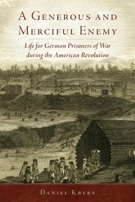 A Generous and Merciful Enemy: Life for German Prisoners of War during the American Revolution (Volume 38) (Campaigns and Commanders Series)
