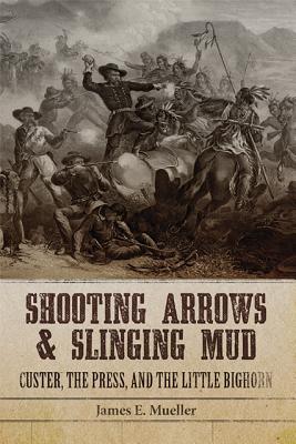 Shooting Arrows and Slinging Mud: Custer, the Press, and the Little Bighorn Image for Shooting Arrows and Slinging Mud: Custer, the Press, and the Little Bighorn