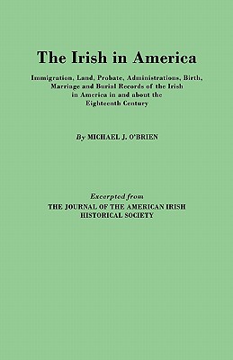 The Irish in America. Immigration, Land, Probate, Administrations, Birth, Marriage and Burial Records of the Irish in America in and about the Eightee [Paperback] O'Brien, Michael J.