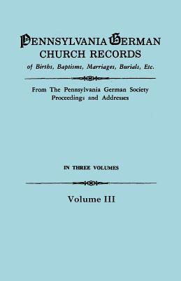 Image for Pennsylvania German Church Records, Volume III: Births, Baptisms, Marriages, Burials, Etc. from the Pennsylvania German Society Proceedings and Addresses. With an introduction by Don Yoder