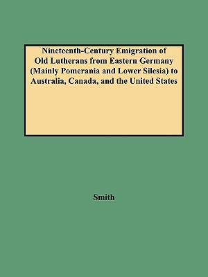 Nineteenth-Century Emigration of Old Lutherans from Eastern Germany (Mainly Pomerania and Lower Silesia) to Australia, Canada, and the United States . Genealogical Research Monograph Number 7)