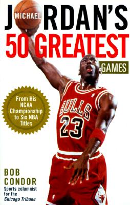 Michael Jordan's 50 Greatest Games: From His Ncaa Championship to Six Nba Titles