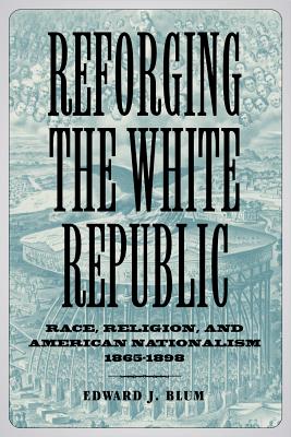 REFORGING THE WHITE REPUBLIC: RACE, RELIGION, AND AMERICAN NATIONALISM, 18651898