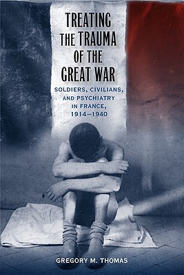 Treating the Trauma of the Great War: Soldiers, Civilians, and Psychiatry in France, 1914-1940 (Southern Literary Studies)
