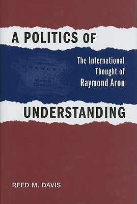 A Politics of Understanding: The International Thought of Raymond Aron (Political Traditions in Foreign Policy Series)