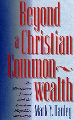 Beyond a Christian Commonwealth: The Protestant Quarrel with the American Republic, 1830-1860