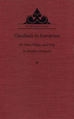 Claudian's In Eutropium: Or, How, When, and Why to Slander a Eunuch